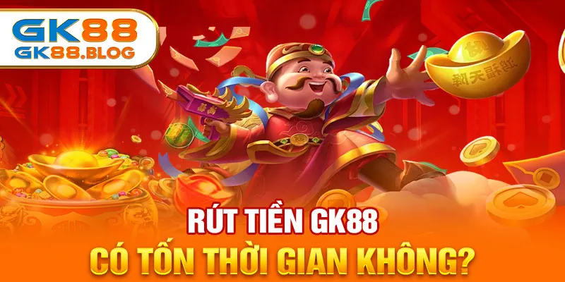 Rút tiền GK88 có tốn thời gian không?