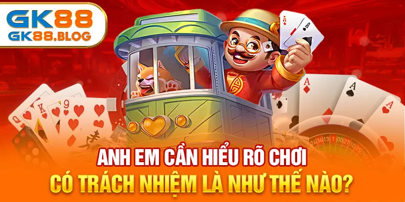 Anh em cần hiểu rõ chơi có trách nhiệm là như thế nào?