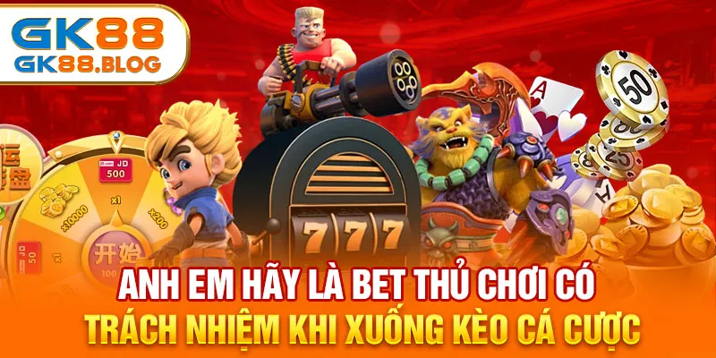 Anh em hãy là bet thủ chơi có trách nhiệm khi xuống kèo cá cược