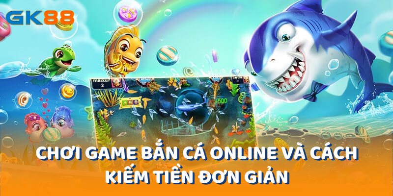 Chơi Game Bắn Cá Online Và Cách Kiếm Tiền Đơn Giản