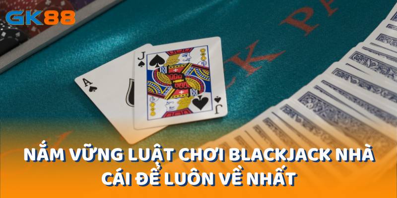 Nắm Vững Luật Chơi Blackjack Nhà Cái Để Luôn Về Nhất