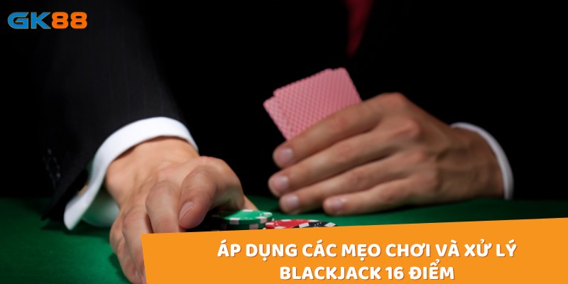 Áp dụng các mẹo chơi và xử lý Blackjack 16 điểm