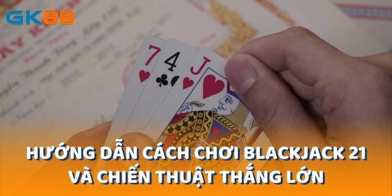 Hướng Dẫn Cách Chơi Blackjack 21 Và Chiến Thuật Thắng Lớn