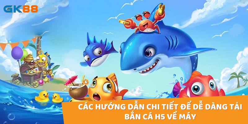 Các hướng dẫn chi tiết để dễ dàng tải bắn cá H5 về máy