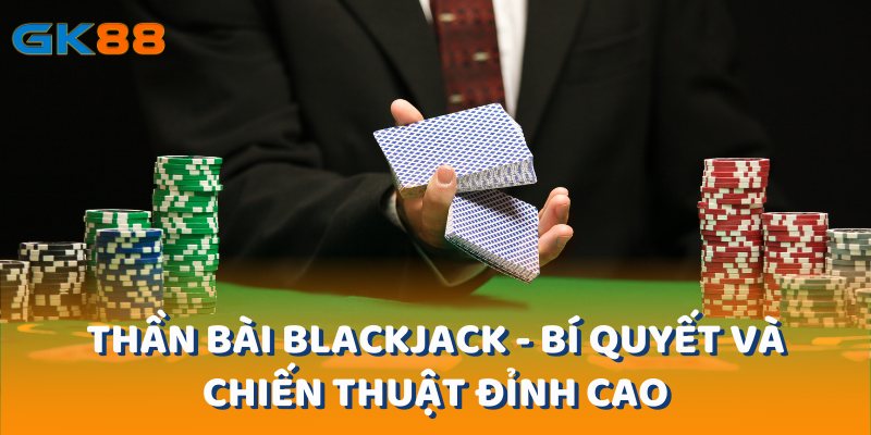 Thần Bài Blackjack - Bí Quyết Và Chiến Thuật Đỉnh Cao