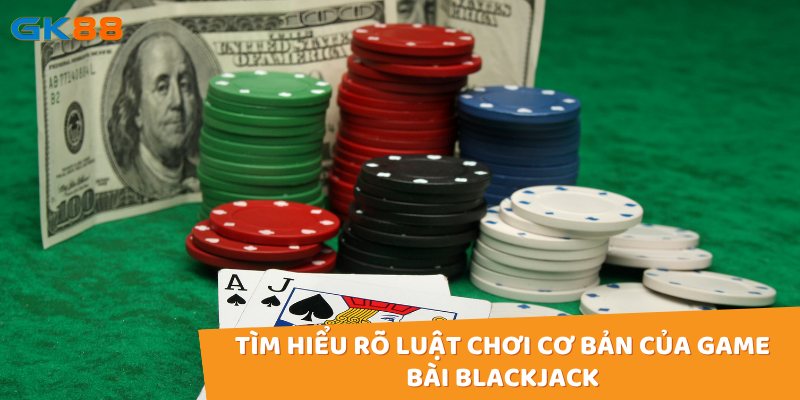 Tìm hiểu rõ luật chơi cơ bản của game bài Blackjack