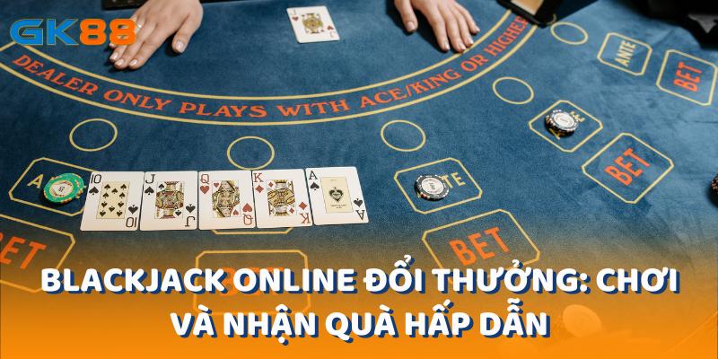 Blackjack Online Đổi Thưởng: Chơi Và Nhận Quà Hấp Dẫn