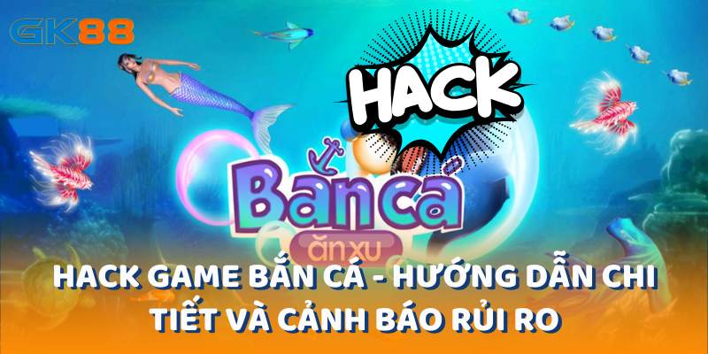 Hack Game Bắn Cá - Hướng Dẫn Chi Tiết Và Cảnh Báo Rủi Ro