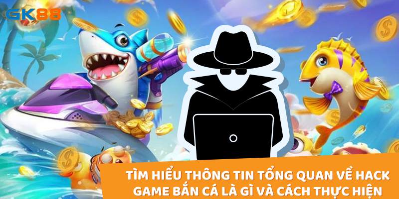 Tìm hiểu thông tin tổng quan về hack game bắn cá là gì và cách thực hiện